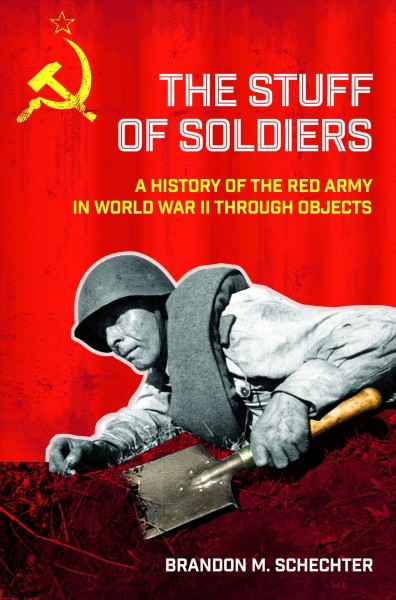 The stuff of soldiers : a history of the Red Army in World War II through objects / Brandon M. Schechter.