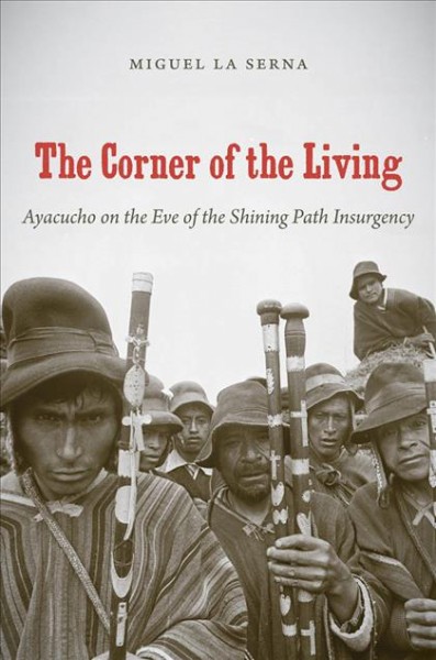 The corner of the living : Ayacucho on the eve of the Shining Path insurgency / Miguel La Serna.
