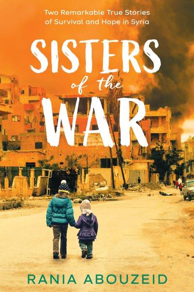 Sisters of the war : two remarkable true stories of survival and hope in Syria / Rania Abouzeid.