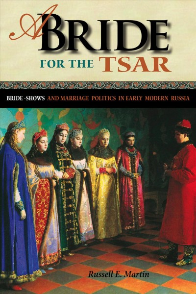 A bride for the Tsar : bride-shows and marriage politics in early modern Russia / Russell E. Martin.