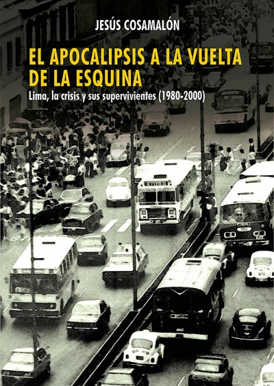 El apocalipsis a la vuelta de la esquina : Lima, la crisis y sus supervivientes (1980-2000) / Jes�us Cosamal�on.