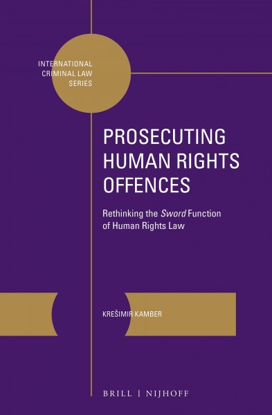 Prosecuting human rights offences : rethinking the sword function of human rights law / by Kresimir Kamber.