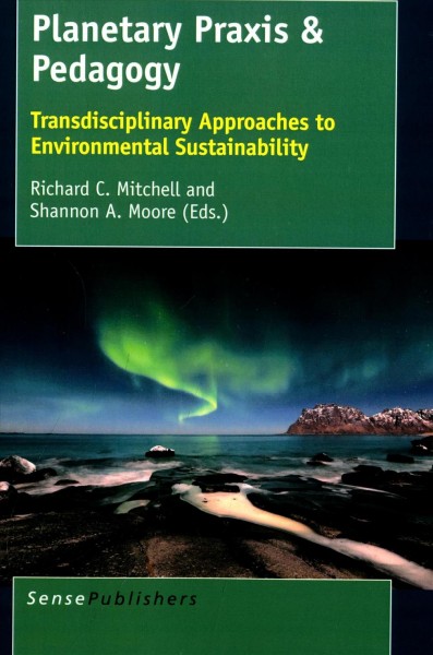 Planetary praxis & pedagogy : transdisciplinary approaches to environmental sustainability / edited by Richard C. Mitchell, Shannon A. Moore.