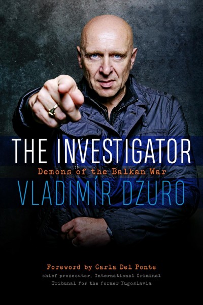 The investigator : demons of the Balkan war / Vladimír Dzuro ; foreword by Carla Del Ponte.