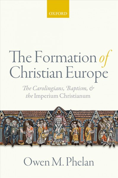 The formation of Christian Europe : the Carolingians, baptism, and the Imperium Christianum / Owen M. Phelan.