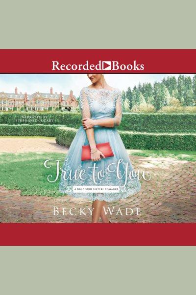 True to you [electronic resource] : Bradford sisters series, book 1. Wade Becky.