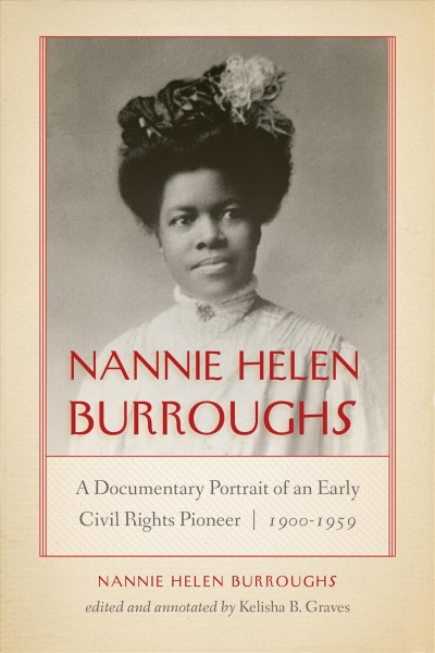 Nannie Helen Burroughs : a documentary portrait of an early civil rights pioneer, 1900-1959 / edited and annotated by Kelisha B. Graves.