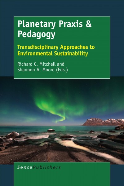 Planetary praxis & pedagogy : transdisciplinary approaches to environmental sustainability / edited by Richard C. Mitchell, Shannon A. Moore.