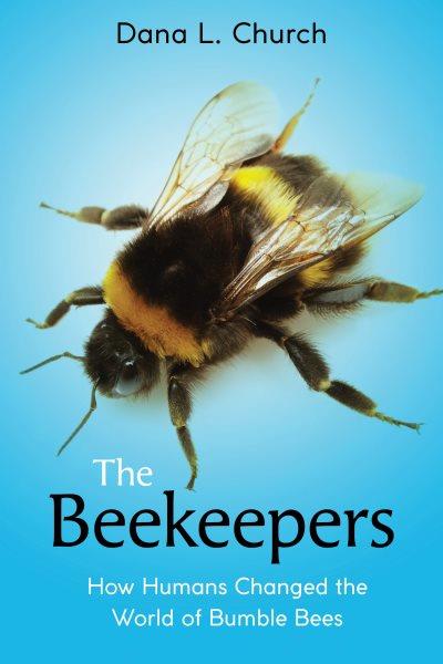 The beekeepers : how humans changed the world of bumble bees / Dana L. Church.