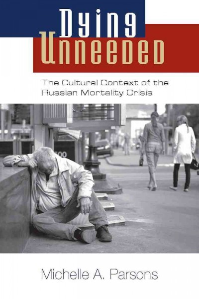 Dying Unneeded The Cultural Context of the Russian Mortality Crisis / Michelle A. Parsons.