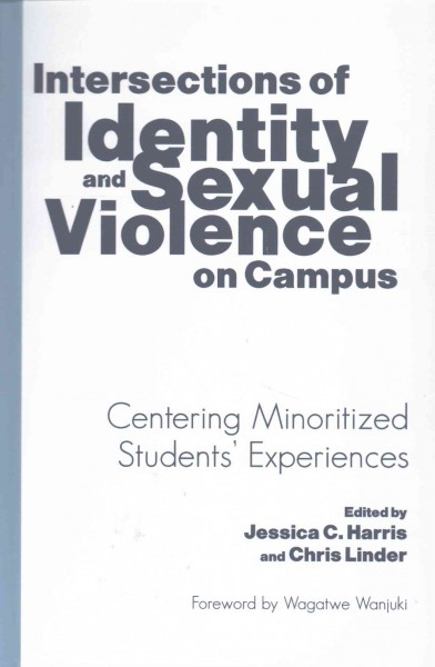 Intersections of identity and sexual violence on campus : centering minoritized students' experiences / edited by Jessica C. Harris and Chris Linder ; foreword by Wagatwe Wanjuki.