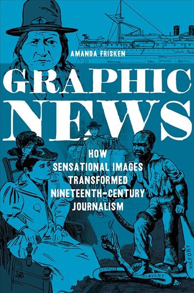 Graphic news : how sensational images transformed nineteenth-century journalism / Amanda Frisken.