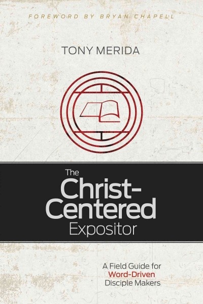 The Christ-centered expositor : a field guide for word-driven disciple makers / Tony Merida.