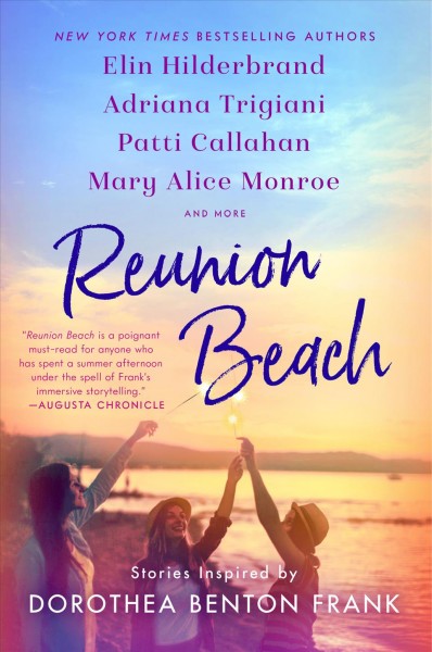 Reunion Beach : stories inspired by Dorothea Benton Frank / preface by Carrie Feron ; foreword by Peter Frank ; introduction by Victoria Benton Frank ; afterword by William Frank ; Patti Callahan, Elin Hilderbrand, Adriana Trigiani, Mary Alice Monroe, Cassandra King Conroy [and 5 others].
