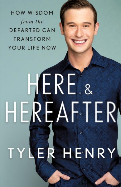 Here & hereafter : how wisdom from the departed can transform your life now / Tyler Henry.
