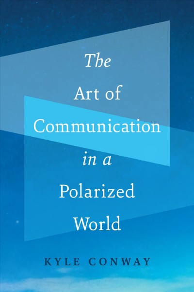 The art of communication in a polarized world / Kyle Conway.