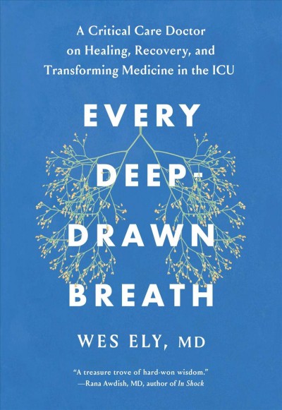 Every deep-drawn breath : a critical care doctor on healing, recovery, and transforming medicine in the ICU / Wes Ely, MD.