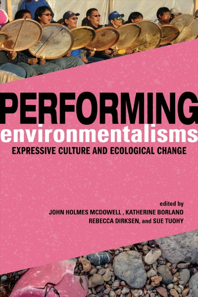 Performing environmentalisms : expressive culture and ecological change / edited by John Holmes McDowell, Katherine Borland, Rebecca Dirksen and Sue Tuohy.