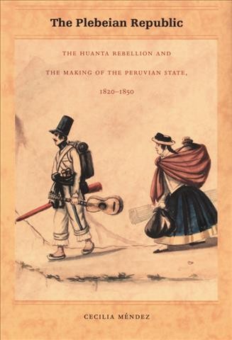 The plebeian republic : the Huanta rebellion and the making of the Peruvian state, 1820-1850 / Cecilia M&#xFFFD;endez.