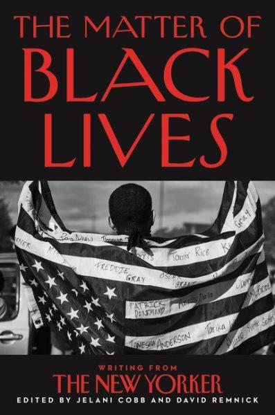 The matter of black lives : writing from the New Yorker / edited by Jelani Cobb and David Remnick.