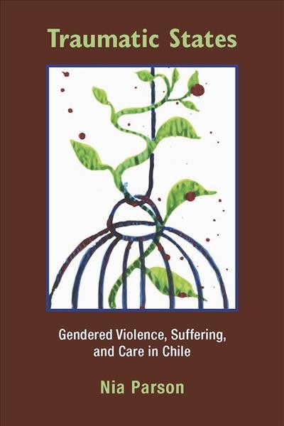 Traumatic states : gendered violence, suffering, and care in Chile / Nia Parson.