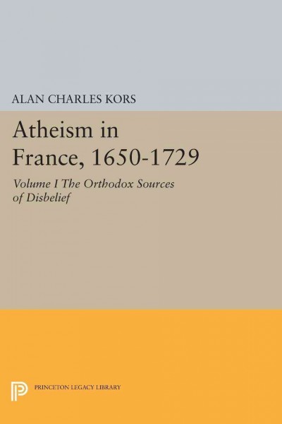 Atheism in France, 1650-1729. Volume I, The orthodox sources of disbelief / Alan Charles Kors.