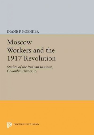 Moscow workers and the 1917 Revolution / by Diane Koenker.