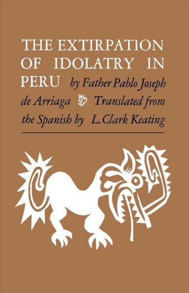 The extirpation of idolatry in Peru / by Father Pablo Joseph de Arriaga ; translated and edited by L. Clark Keating.