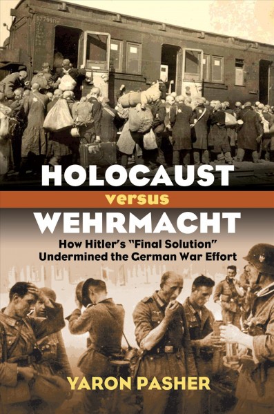 Holocaust versus Wehrmacht : how Hitler's "Final Solution" undermined the German war effort / Yaron Pasher.