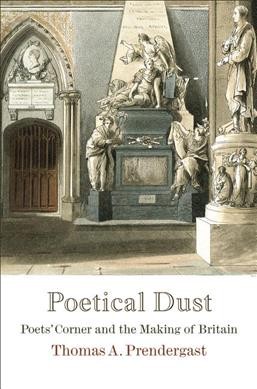 Poetical dust : Poets' Corner and the making of Britain / Thomas A. Prendergast.