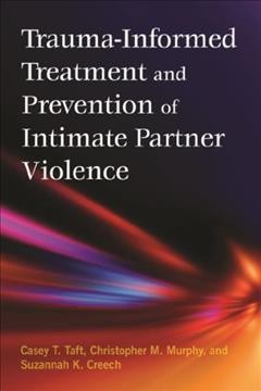 Trauma-informed treatment and prevention of intimate partner violence / Casey T. Taft, National Center for PTSD, Veterans Affairs Boston Healthcare System, Christopher M. Murphy, University of Maryland, Baltimore County, Suzannah K. Creech, Central Texas Veterans Healthcare System.
