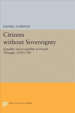 Citizens without sovereignty : equality and sociability in French thought, 1670-1789 / Daniel Gordon.