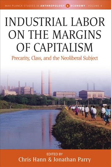 Industrial labor on the margins of capitalism : precarity, class, and the neoliberal subject / edited by Chris Hann and Jonathan Parry.