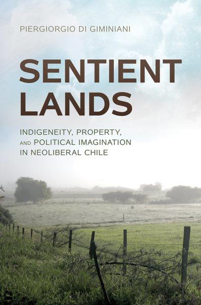 Sentient lands : indigeneity, property, and political imagination in neoliberal Chile / Piergiorgio Di Giminiani.