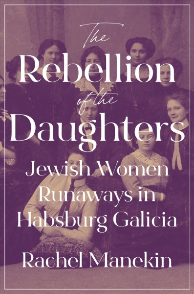 The rebellion of the daughters : Jewish women runaways in Habsburg Galicia / Rachel Manekin.