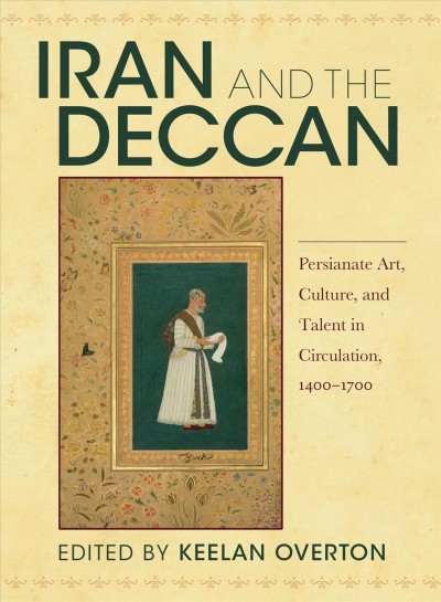 Iran and the Deccan : Persianate art, culture, and talent in circulation, 1400-1700 / edited by Keelan Overton.