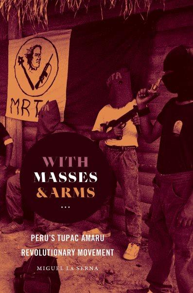 With masses and arms : Peru's Tupac Amaru Revolutionary Movement / Miguel La Serna.
