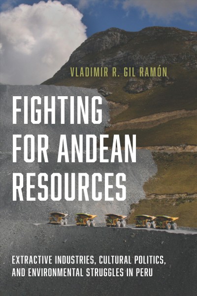Fighting for Andean resources : extractive industries, cultural politics, and environmental struggles in Peru / Vladimir R. Gil Ram&#xFFFD;on.