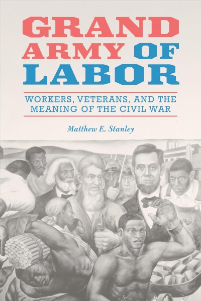 Grand army of labor : workers, veterans, and the meaning of the Civil War / Matthew E. Stanley.