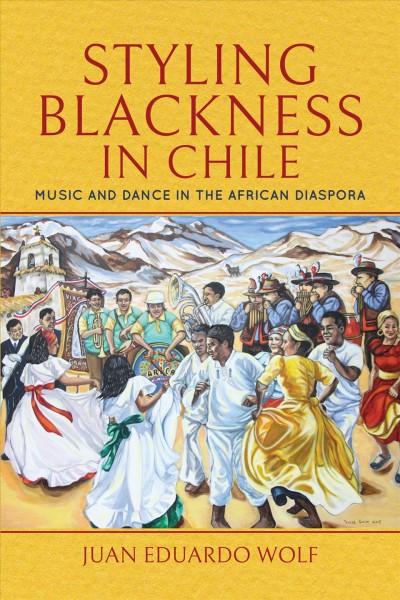 Styling blackness in Chile : music and dance in the African diaspora / Juan Eduardo Wolf.