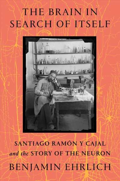 The brain in search of itself : Santiago Ramón y Cajal and the story of the neuron / Benjamin Ehrlich.