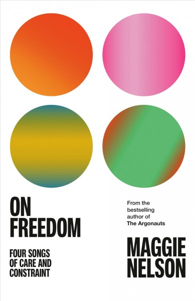 On freedom : Four Songs of Care and Constraint / Maggie Nelson.