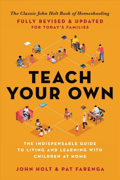 Teach your own : the indispensable guide to living and learning with children at home / John Holt and Patrick Farenga.