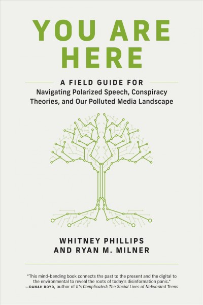 You are here : a field guide for navigating polarized speech, conspiracy theories, and our polluted media landscape / Whitney Phillips and Ryan M. Milner.