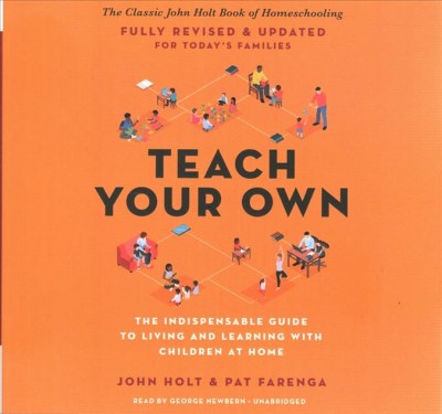 Teach your own : the indispensable guide to living and learning with children at home / John Caldwell Holt and Patrick Farenga.
