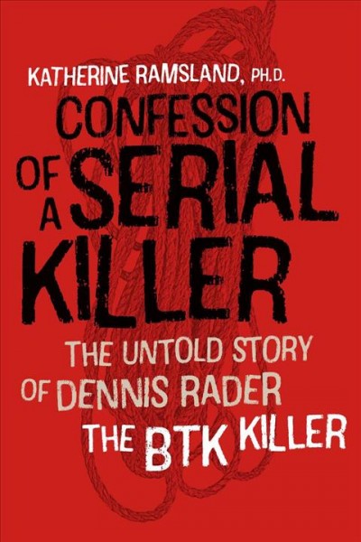 Confession of a serial killer : the untold story of Dennis Rader, the BTK killer / Katherine Ramsland.