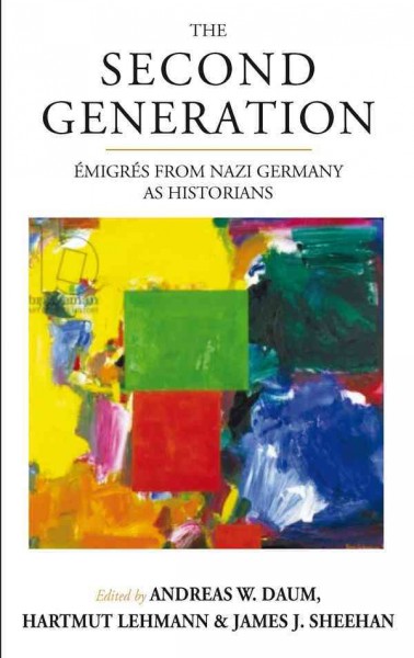 The second generation : émigrés from Nazi Germany as historians / edited by Andreas W. Daum, Hartmut Lehmann, and James J. Sheehan.