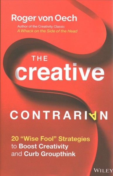 The creative contrarian : 20 "wise fool" strategies to boost your creativity and curb groupthink / Roger von Oech.