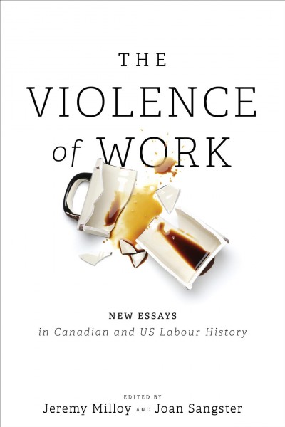 The violence of work [electronic resource] : new essays in Canadian and US labour history / edited by Jeremy Milloy and Joan Sangster.