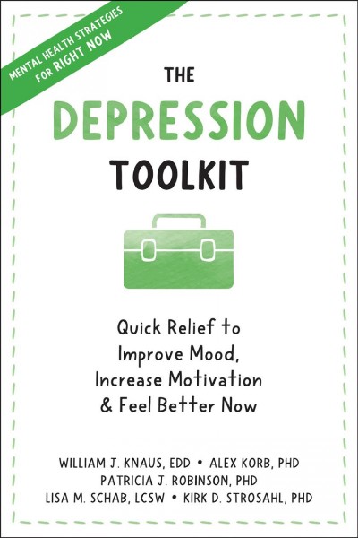 The depression toolkit : quick relief to improve mood, increase motivation, and feel better now / by William J. Knaus, Alex Korb, Patricia J. Robinson, Lisa M. Schab, Kirk D. Strosahl.